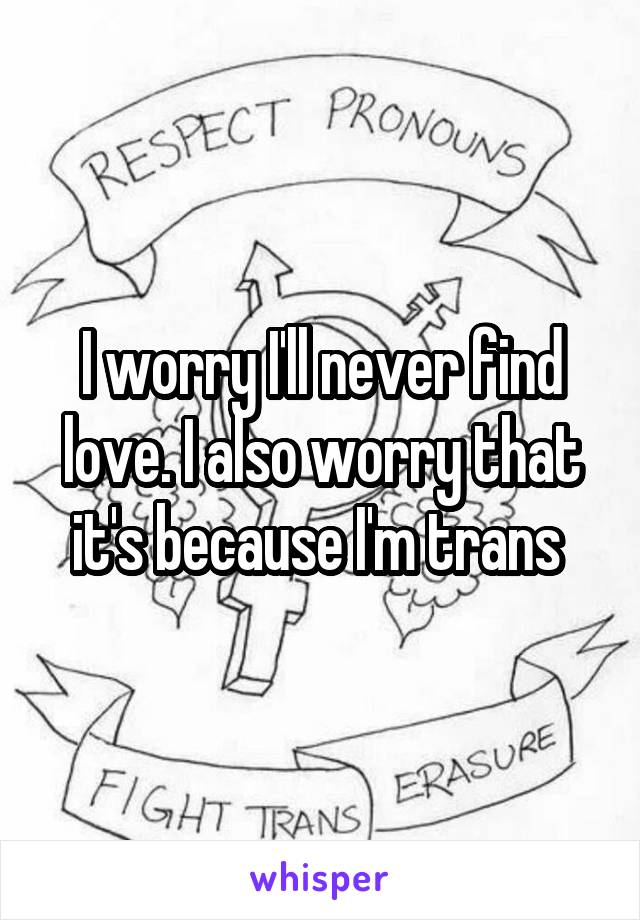 I worry I'll never find love. I also worry that it's because I'm trans 
