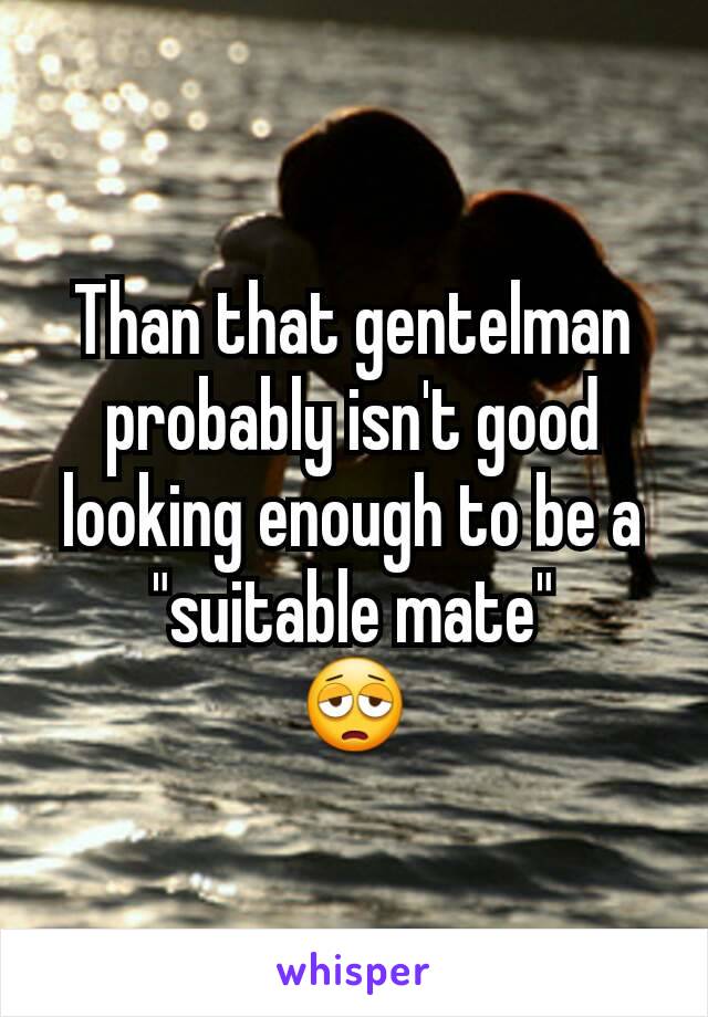 Than that gentelman probably isn't good looking enough to be a "suitable mate"
😩