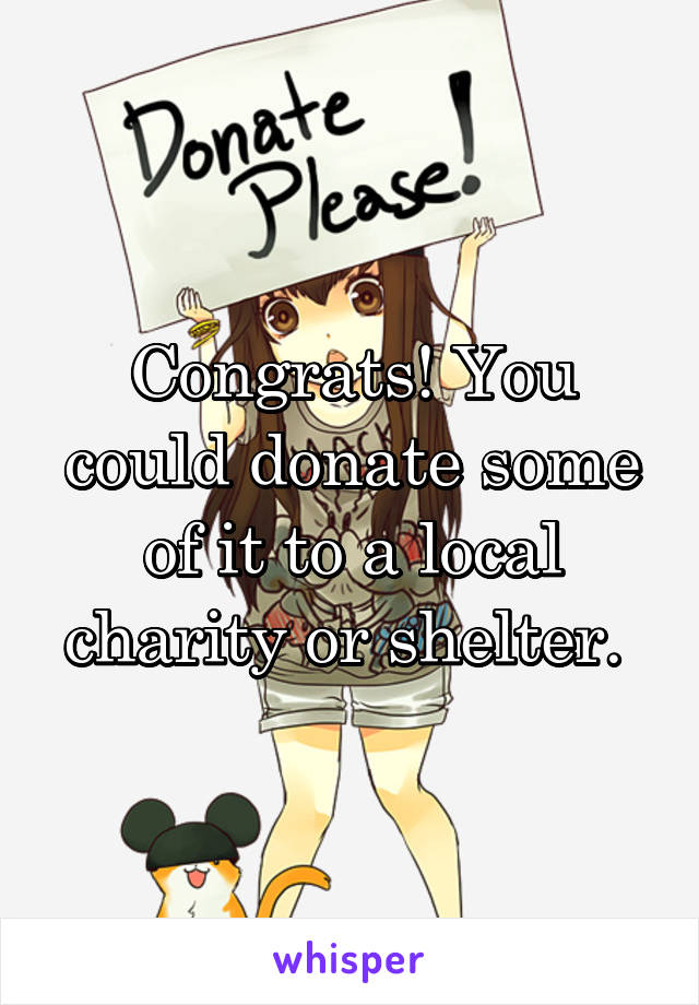 Congrats! You could donate some of it to a local charity or shelter. 
