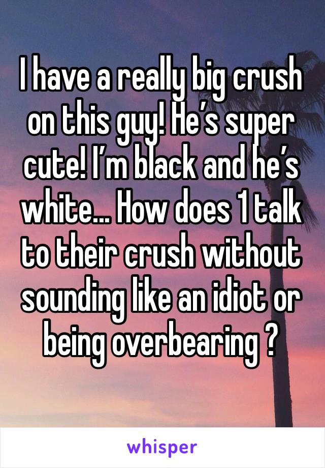 I have a really big crush on this guy! He’s super cute! I’m black and he’s white... How does 1 talk to their crush without sounding like an idiot or being overbearing ?