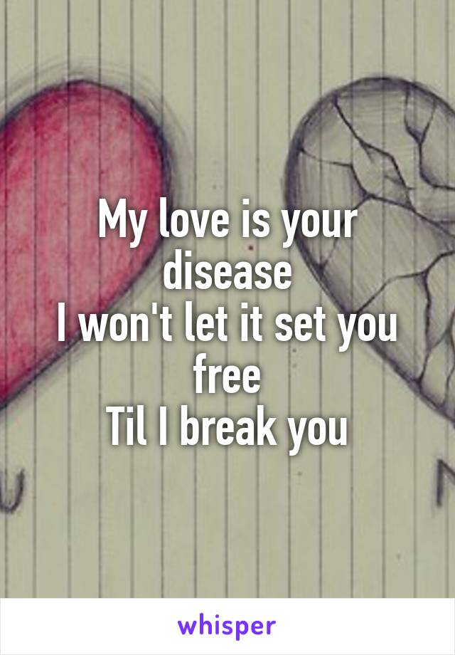 My love is your disease
I won't let it set you free
Til I break you
