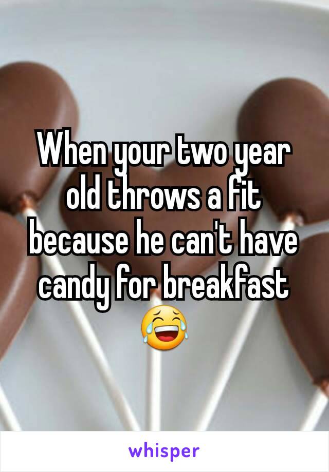 When your two year old throws a fit because he can't have candy for breakfastðŸ˜‚