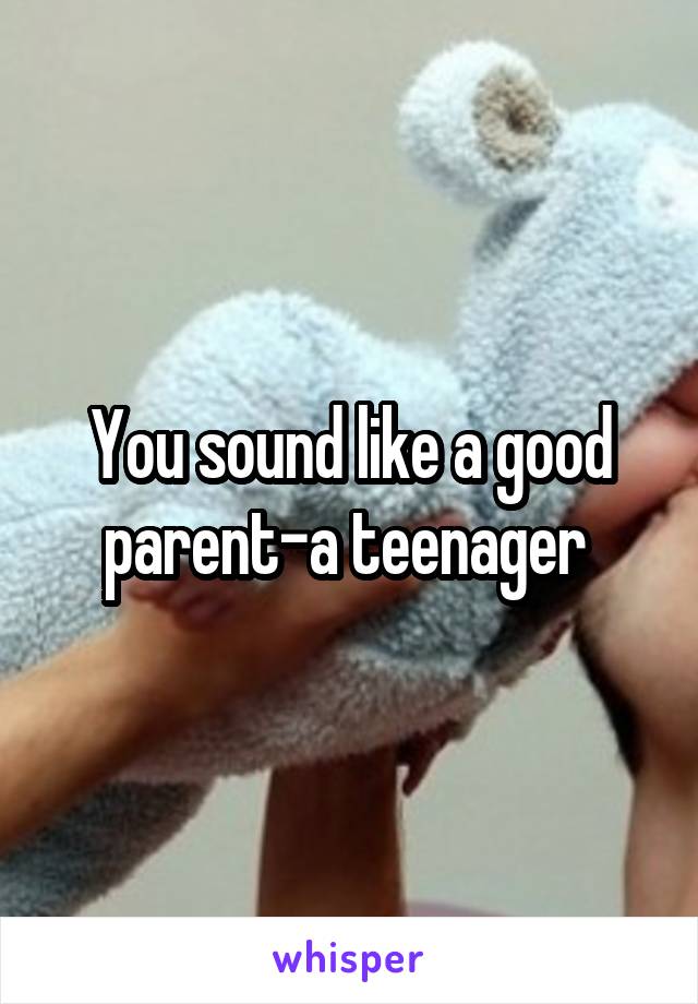 You sound like a good parent-a teenager 