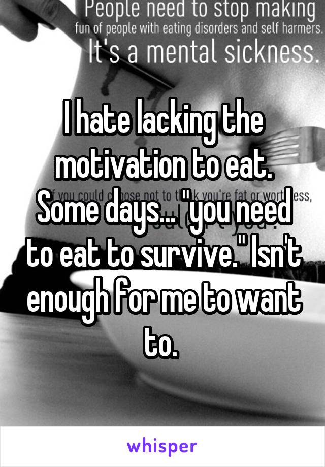 I hate lacking the motivation to eat.
Some days... "you need to eat to survive." Isn't enough for me to want to. 