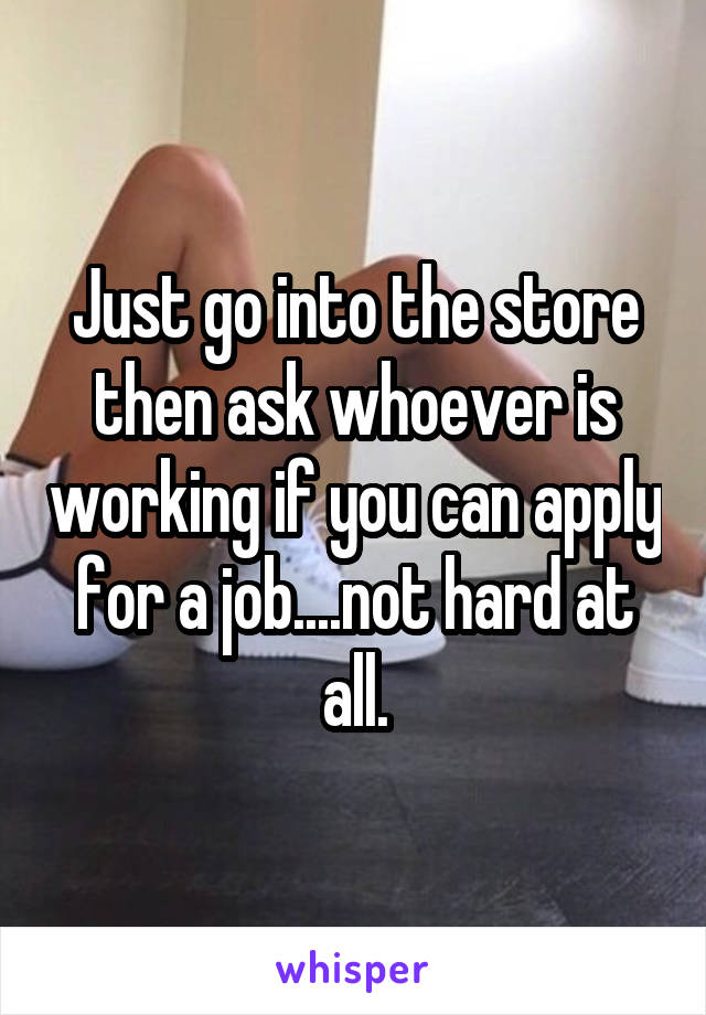 Just go into the store then ask whoever is working if you can apply for a job....not hard at all.
