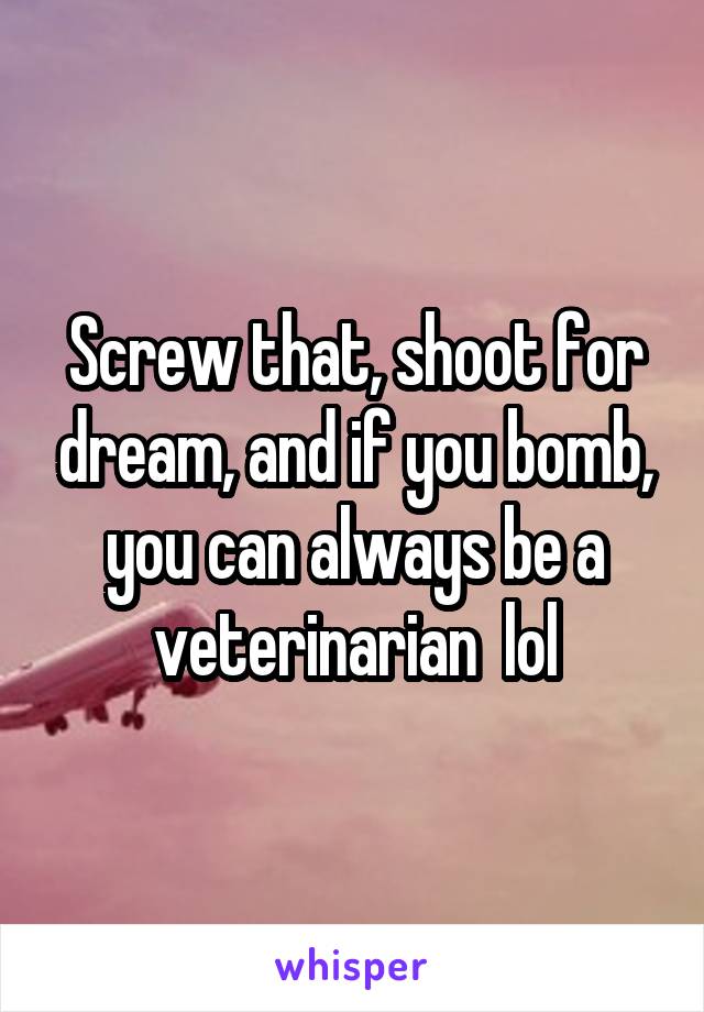 Screw that, shoot for dream, and if you bomb, you can always be a veterinarian  lol