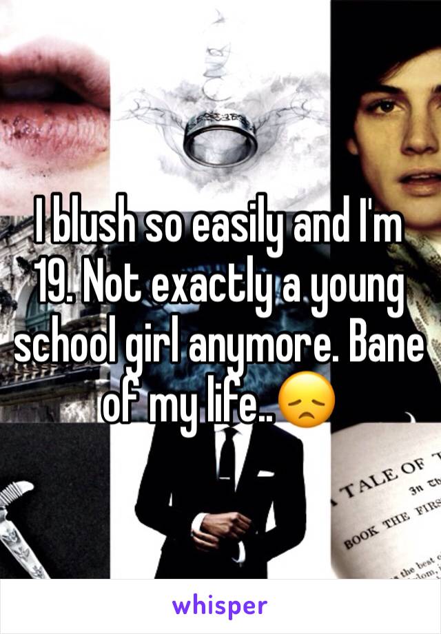 I blush so easily and I'm 19. Not exactly a young school girl anymore. Bane of my life..😞