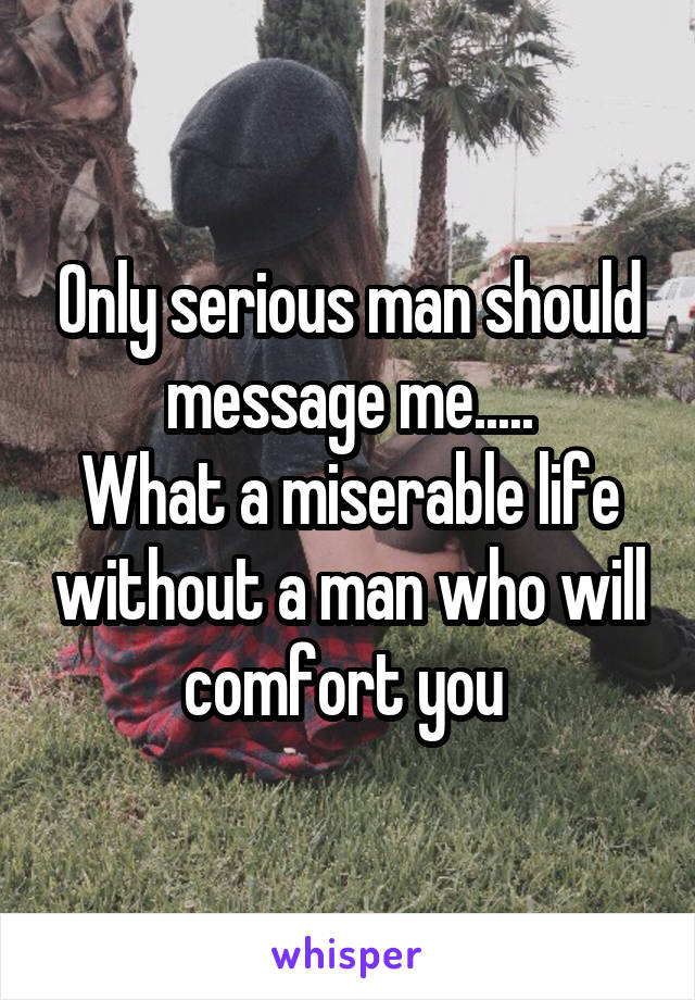Only serious man should message me.....
What a miserable life without a man who will comfort you 