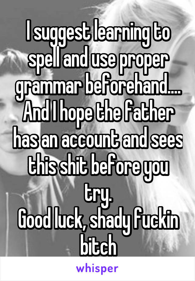 I suggest learning to spell and use proper grammar beforehand.... And I hope the father has an account and sees this shit before you try.
Good luck, shady fuckin bitch