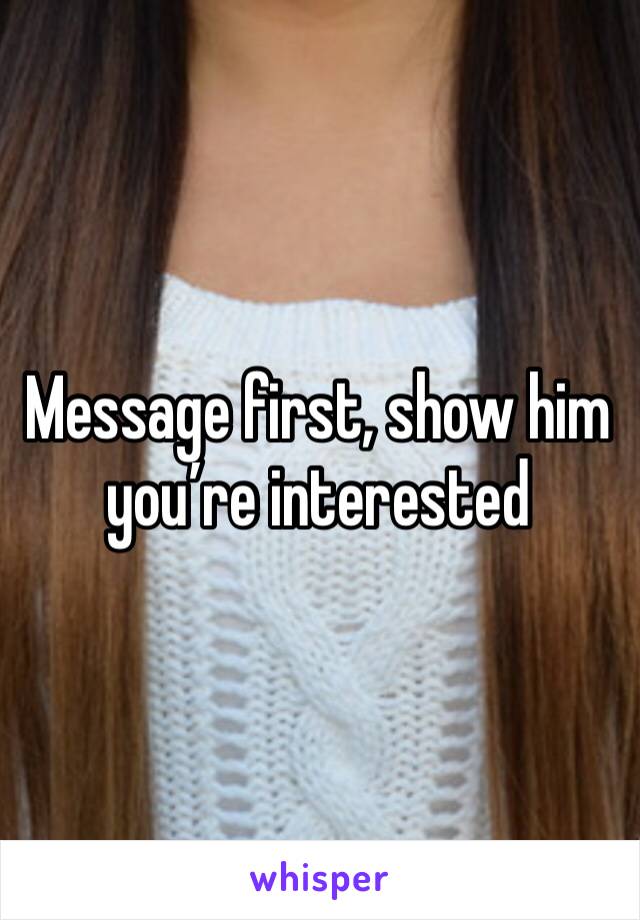 Message first, show him you’re interested 