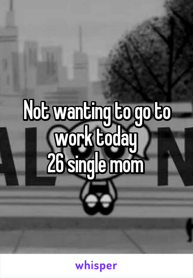 Not wanting to go to work today 
26 single mom 