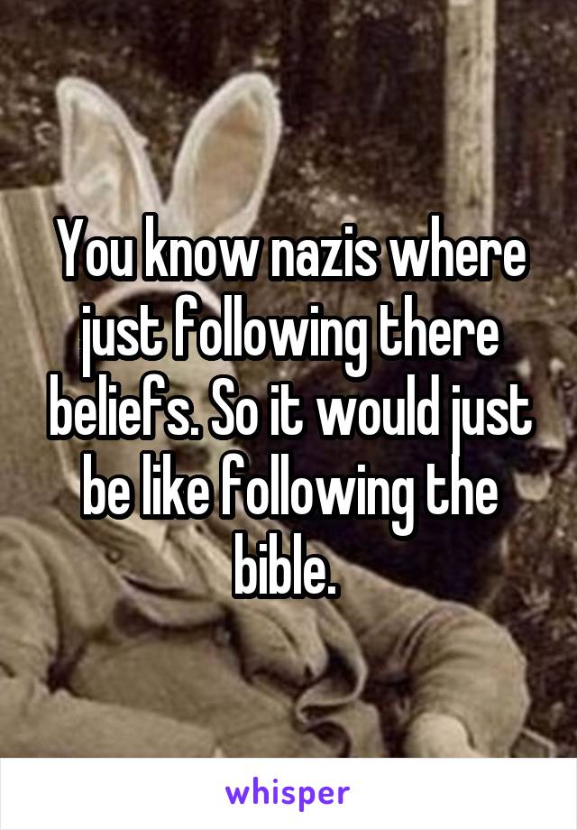 You know nazis where just following there beliefs. So it would just be like following the bible. 