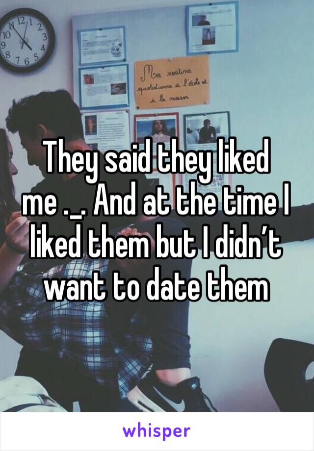 They said they liked me ._. And at the time I liked them but I didn’t want to date them