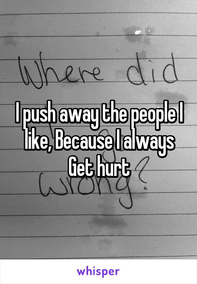 I push away the people I like, Because I always Get hurt