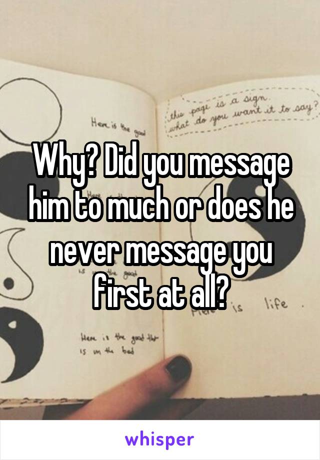Why? Did you message him to much or does he never message you first at all?