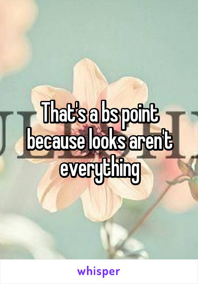 That's a bs point because looks aren't everything
