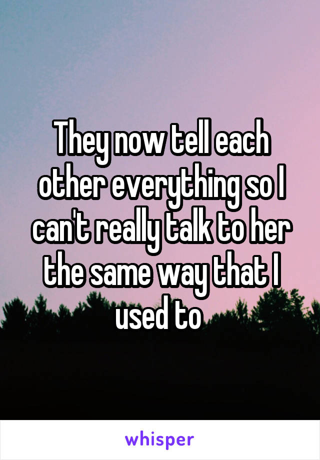 They now tell each other everything so I can't really talk to her the same way that I used to 