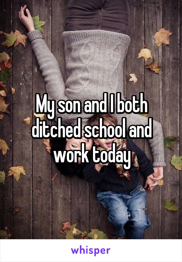My son and I both ditched school and work today