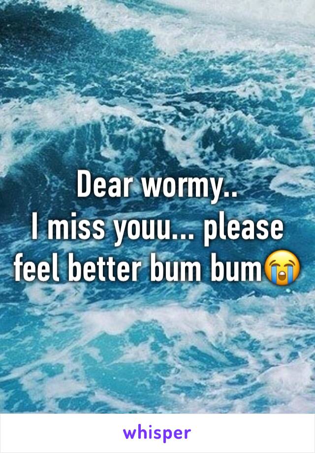 Dear wormy..
I miss youu... please feel better bum bum😭
