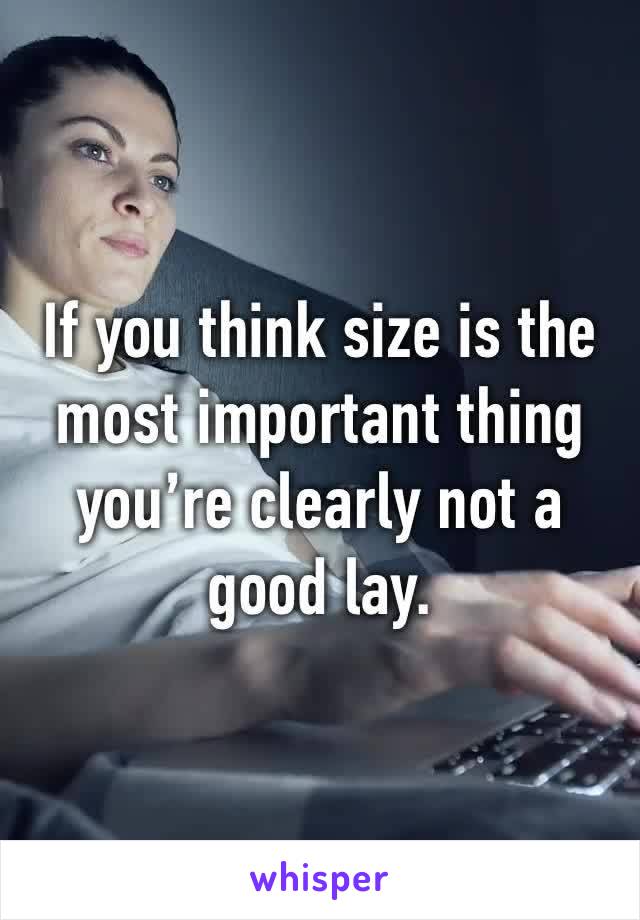 If you think size is the most important thing you’re clearly not a good lay.