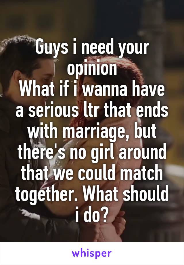 Guys i need your opinion
What if i wanna have a serious ltr that ends with marriage, but there's no girl around that we could match together. What should i do?