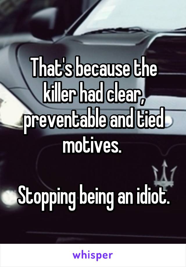 That's because the killer had clear, preventable and tied motives. 

Stopping being an idiot.