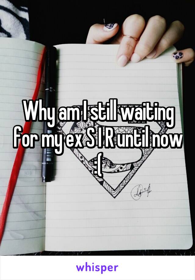 Why am I still waiting for my ex S I R until now :(