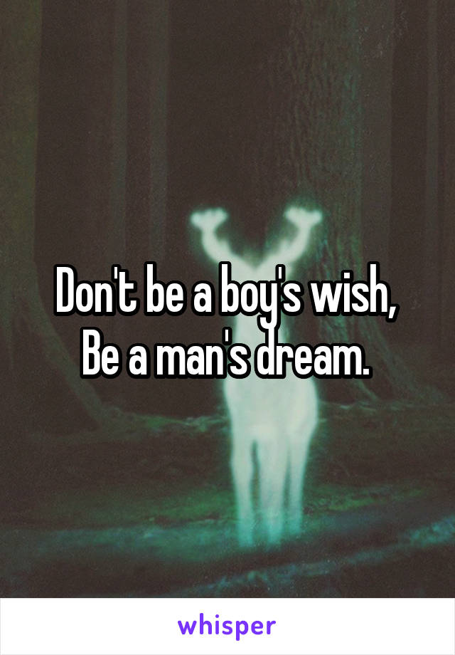 Don't be a boy's wish, 
Be a man's dream. 