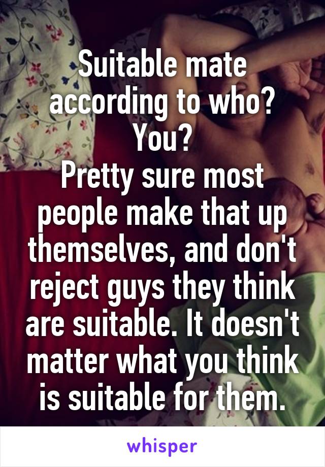 Suitable mate according to who? You?
Pretty sure most people make that up themselves, and don't reject guys they think are suitable. It doesn't matter what you think is suitable for them.