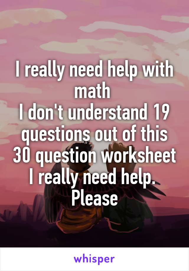 I really need help with math 
I don't understand 19 questions out of this 30 question worksheet I really need help. 
Please