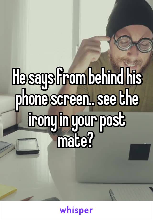He says from behind his phone screen.. see the irony in your post mate? 