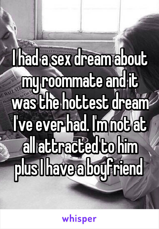 I had a sex dream about my roommate and it was the hottest dream I've ever had. I'm not at all attracted to him plus I have a boyfriend 