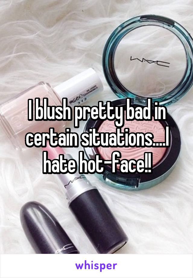 I blush pretty bad in certain situations....I hate hot-face!!