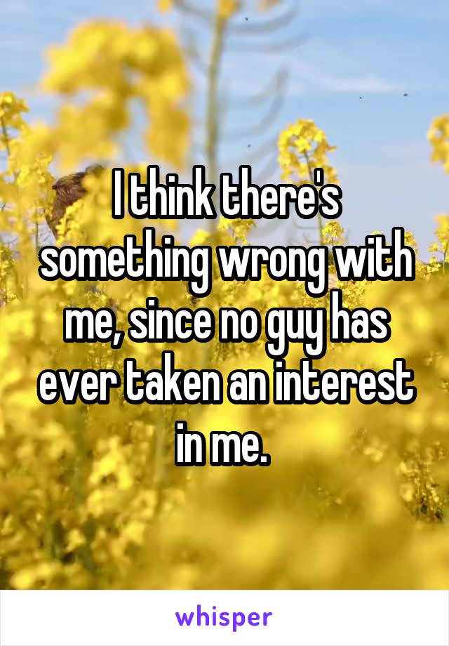 I think there's something wrong with me, since no guy has ever taken an interest in me. 