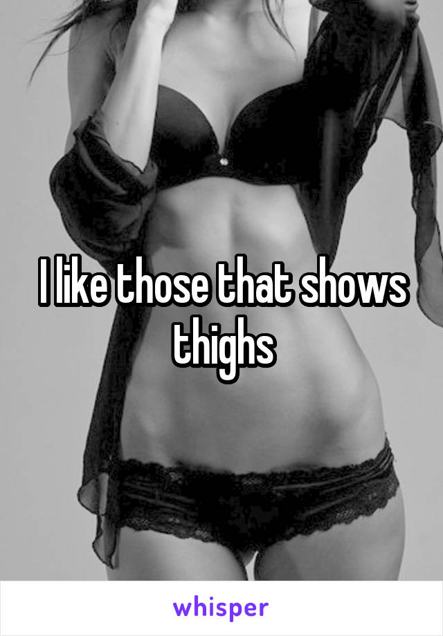 I like those that shows thighs