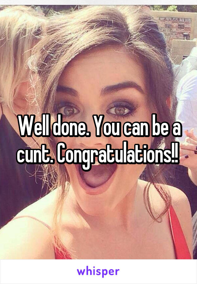 Well done. You can be a cunt. Congratulations!! 