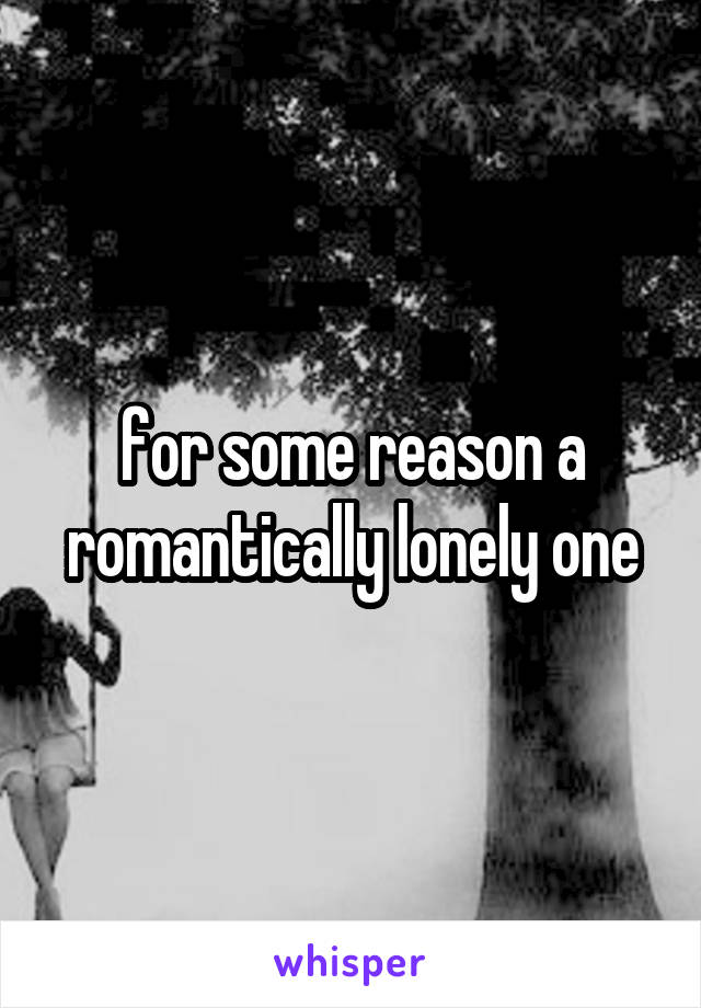 for some reason a romantically lonely one