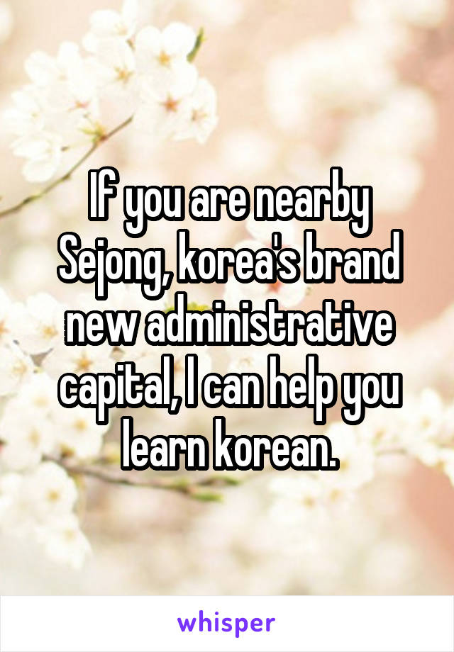 If you are nearby Sejong, korea's brand new administrative capital, l can help you learn korean.