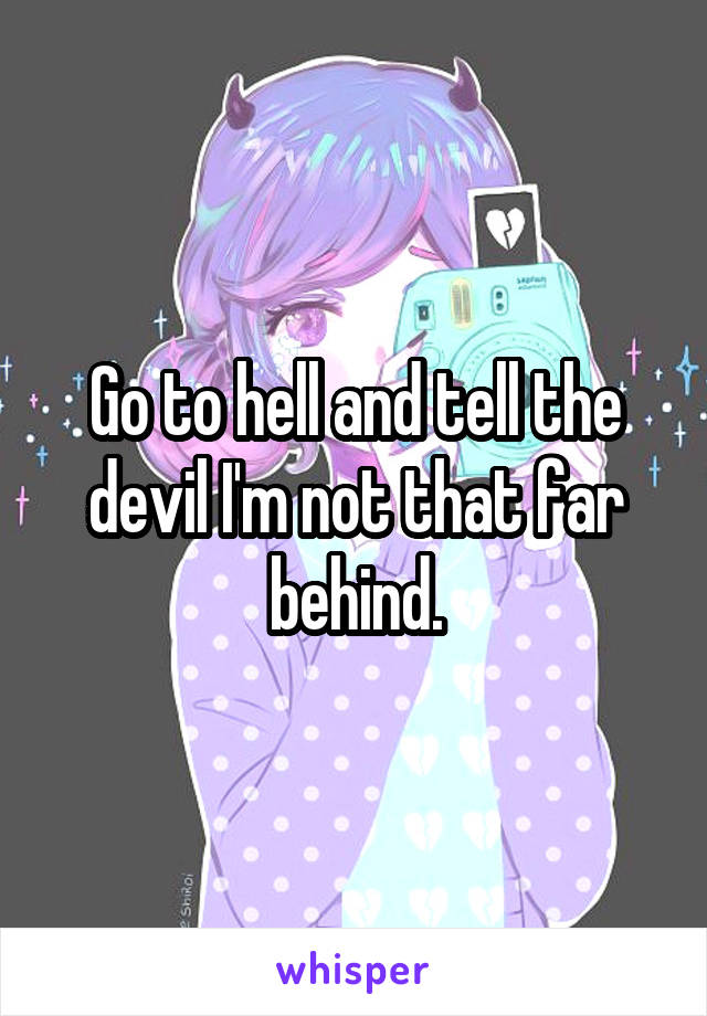 Go to hell and tell the devil I'm not that far behind.