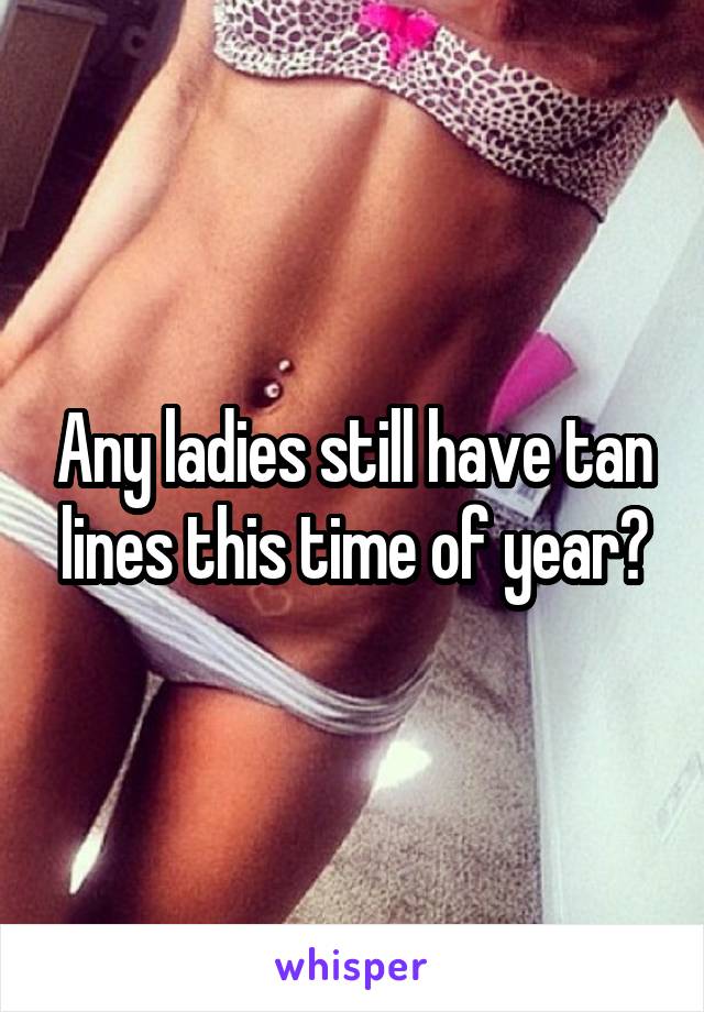 Any ladies still have tan lines this time of year?