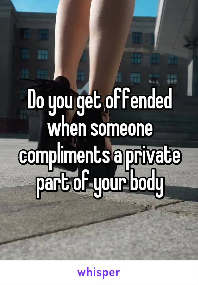 Do you get offended when someone compliments a private part of your body