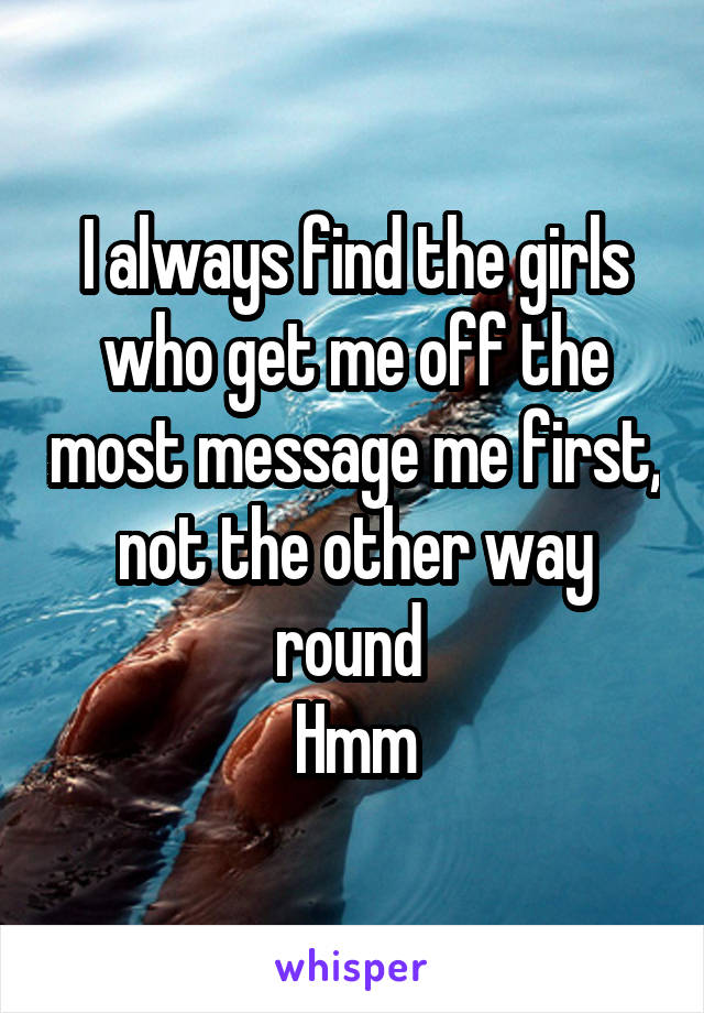 I always find the girls who get me off the most message me first, not the other way round 
Hmm