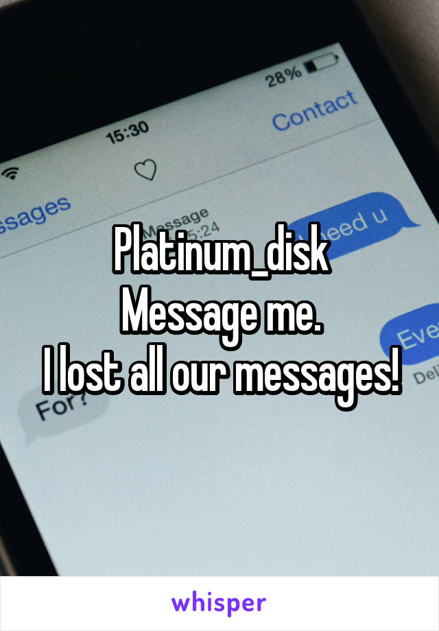 Platinum_disk
Message me.
I lost all our messages!