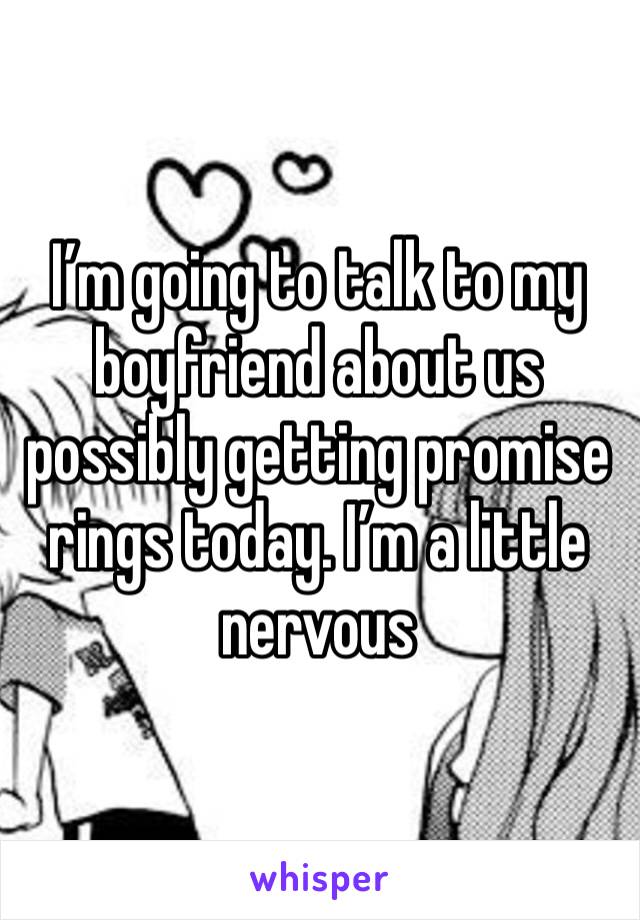 I’m going to talk to my boyfriend about us possibly getting promise rings today. I’m a little nervous 