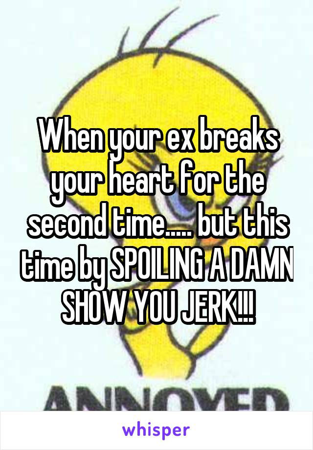 When your ex breaks your heart for the second time..... but this time by SPOILING A DAMN SHOW YOU JERK!!!