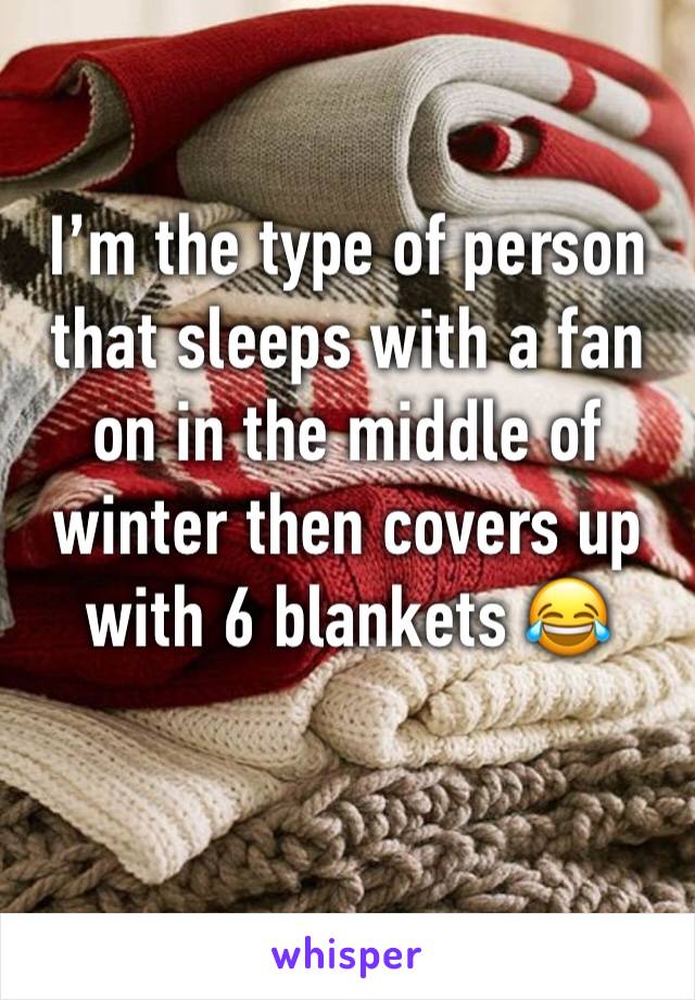 I’m the type of person that sleeps with a fan on in the middle of winter then covers up with 6 blankets 😂
