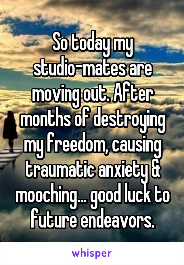 So today my studio-mates are moving out. After months of destroying my freedom, causing traumatic anxiety & mooching... good luck to future endeavors.