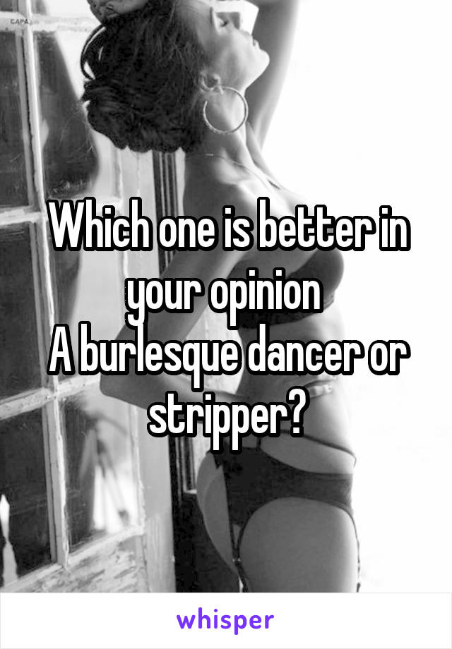 Which one is better in your opinion 
A burlesque dancer or stripper?