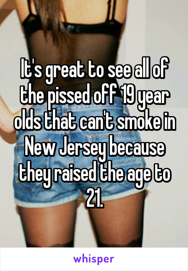 It's great to see all of the pissed off 19 year olds that can't smoke in New Jersey because they raised the age to 21.