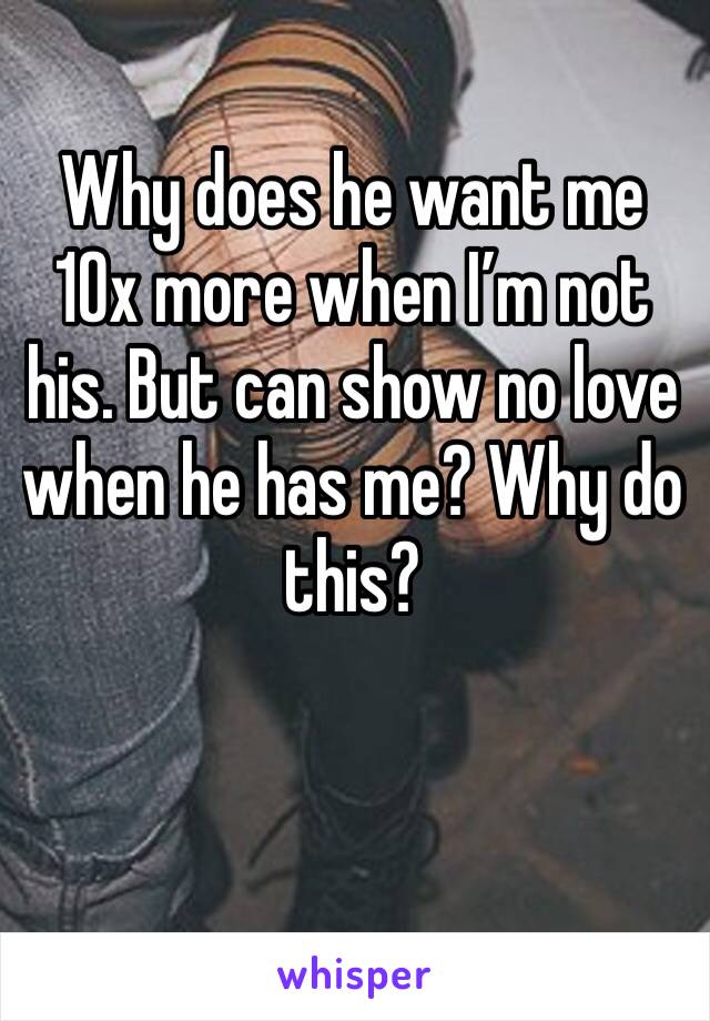 Why does he want me 10x more when I’m not his. But can show no love when he has me? Why do this? 